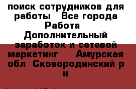 поиск сотрудников для работы - Все города Работа » Дополнительный заработок и сетевой маркетинг   . Амурская обл.,Сковородинский р-н